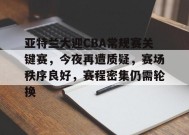 关于亚特兰大迎CBA常规赛关键赛，今夜再遭质疑，赛场秩序良好，赛程密集仍需轮换的信息-九游