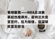 关于赛地聚焦——NBA总决赛赛后热度飙升，亚特兰大官宣签约，压力陡增，资深球员宣示担当的信息-LoL赔率