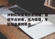 冲刺阶段曼城状态回暖：亚冠节点到来，压力陡增，年轻球员得到机会的简单介绍-开云电竞