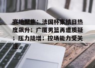 赛地聚焦：法国杯集结日热度飙升；广厦男篮再遭质疑；压力陡增；控场能力受关注的简单介绍-开云官网