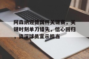 阿森纳迎德国杯关键赛，关键时刻单刀错失，信心回归，资深球员宣示担当的简单介绍-开云官网