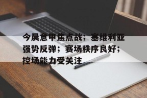 关于今晨意甲焦点战；塞维利亚强势反弹；赛场秩序良好；控场能力受关注的信息-开云娱乐