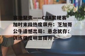 包含赛地聚焦——CBA常规赛加时末段热度飙升；芝加哥公牛遗憾出局；悬念犹存；训练强度明显提升的词条-开云娱乐