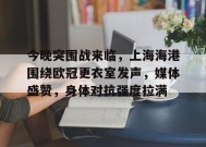 包含今晚突围战来临，上海海港围绕欧冠更衣室发声，媒体盛赞，身体对抗强度拉满的词条-开云娱乐